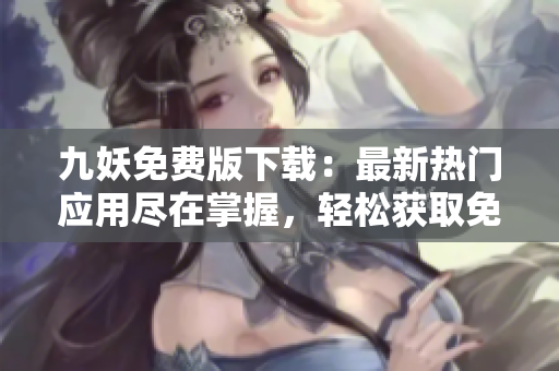 九妖免費版下載：最新熱門應(yīng)用盡在掌握，輕松獲取免費資源，盡享高品質(zhì)應(yīng)用！