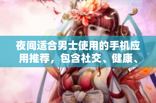 夜間適合男士使用的手機應(yīng)用推薦，包含社交、健康、娛樂等多個領(lǐng)域
