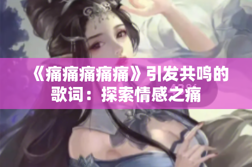《痛痛痛痛痛》引發(fā)共鳴的歌詞：探索情感之痛
