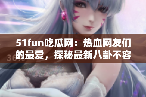 51fun吃瓜網(wǎng)：熱血網(wǎng)友們的最愛，探秘最新八卦不容錯(cuò)過!