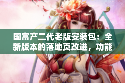 國富產(chǎn)二代老版安裝包：全新版本的落地頁改進(jìn)，功能升級，安全可靠