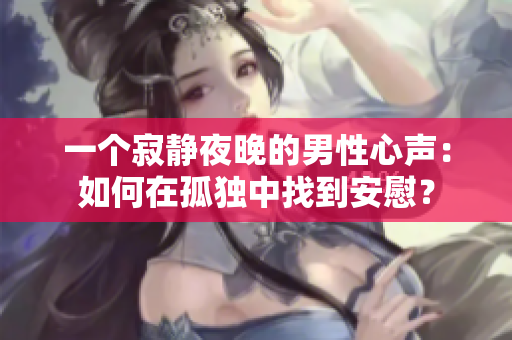 一個(gè)寂靜夜晚的男性心聲：如何在孤獨(dú)中找到安慰？