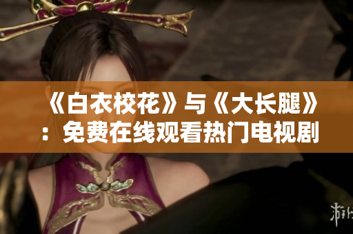 《白衣?；ā放c《大長腿》：免費在線觀看熱門電視劇