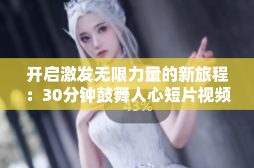 開(kāi)啟激發(fā)無(wú)限力量的新旅程：30分鐘鼓舞人心短片視頻素材震撼呈現(xiàn)