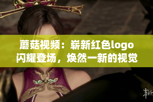 蘑菇視頻：嶄新紅色logo閃耀登場，煥然一新的視覺盛宴！