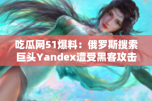 吃瓜網(wǎng)51爆料：俄羅斯搜索巨頭Yandex遭受黑客攻擊，用戶(hù)隱私或受損