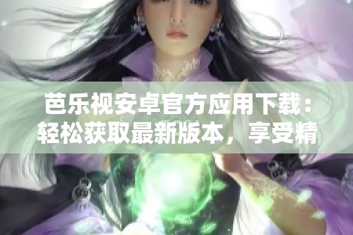 芭樂視安卓官方應(yīng)用下載：輕松獲取最新版本，享受精彩影視娛樂共享