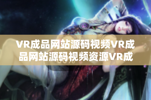 VR成品網(wǎng)站源碼視頻VR成品網(wǎng)站源碼視頻資源VR成品網(wǎng)站源碼視頻信息