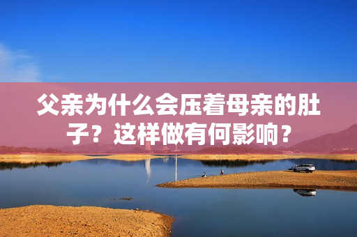 父親為什么會壓著母親的肚子？這樣做有何影響？