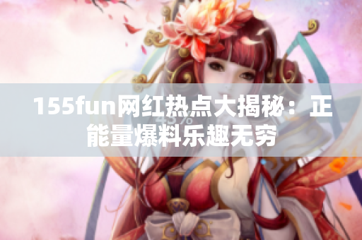 155fun網(wǎng)紅熱點(diǎn)大揭秘：正能量爆料樂(lè)趣無(wú)窮