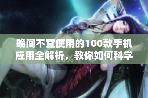 晚間不宜使用的100款手機(jī)應(yīng)用全解析，教你如何科學(xué)管理手機(jī)使用時(shí)間