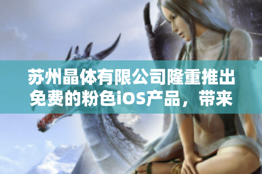 蘇州晶體有限公司隆重推出免費(fèi)的粉色iOS產(chǎn)品，帶來(lái)全新體驗(yàn)