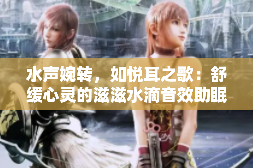 水聲婉轉(zhuǎn)，如悅耳之歌：舒緩心靈的滋滋水滴音效助眠文章