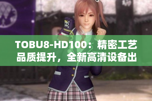 TOBU8-HD100：精密工藝品質(zhì)提升，全新高清設(shè)備出現(xiàn)