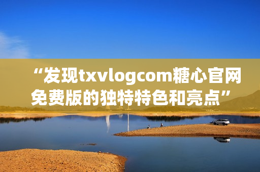 “發(fā)現(xiàn)txvlogcom糖心官網(wǎng)免費版的獨特特色和亮點”
