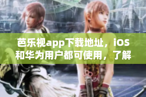 芭樂視app下載地址，iOS和華為用戶都可使用，了解更多娛樂內(nèi)容