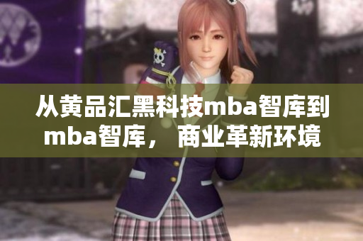 從黃品匯黑科技mba智庫到mba智庫， 商業(yè)革新環(huán)境下的發(fā)展趨勢