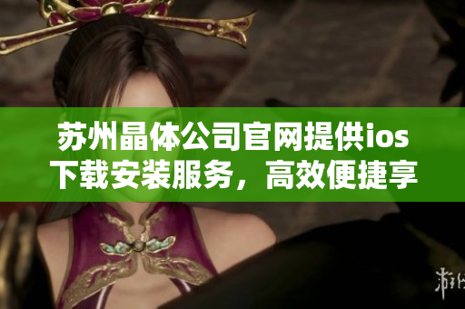 蘇州晶體公司官網(wǎng)提供ios下載安裝服務(wù)，高效便捷享受科技魅力