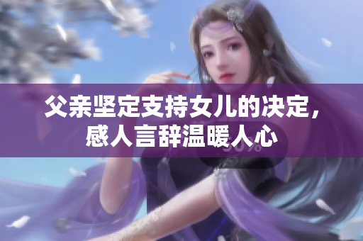 父親堅(jiān)定支持女兒的決定，感人言辭溫暖人心