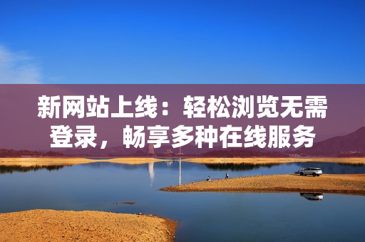 新網(wǎng)站上線：輕松瀏覽無(wú)需登錄，暢享多種在線服務(wù)