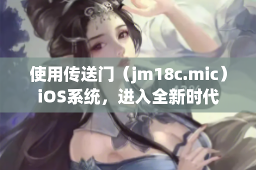 使用傳送門（jm18c.mic）iOS系統(tǒng)，進(jìn)入全新時(shí)代