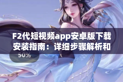 F2代短視頻app安卓版下載安裝指南：詳細步驟解析和使用技巧
