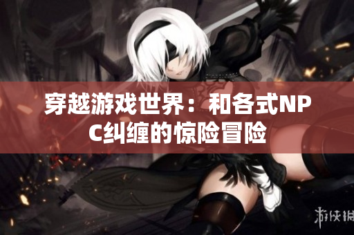 穿越游戲世界：和各式NPC糾纏的驚險(xiǎn)冒險(xiǎn)
