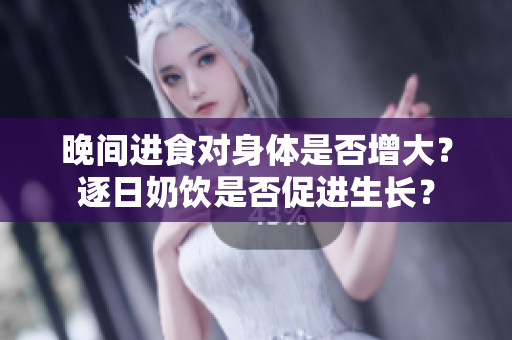 晚間進(jìn)食對(duì)身體是否增大？逐日奶飲是否促進(jìn)生長(zhǎng)？