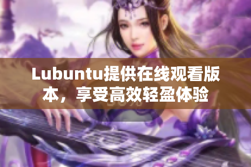 Lubuntu提供在線觀看版本，享受高效輕盈體驗(yàn)