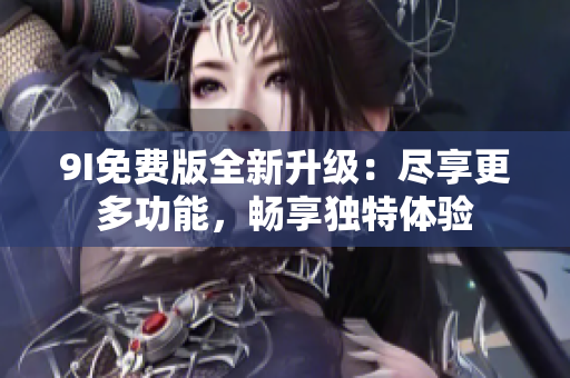 9I免費(fèi)版全新升級(jí)：盡享更多功能，暢享獨(dú)特體驗(yàn)
