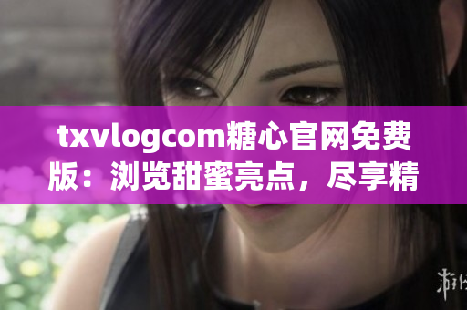 txvlogcom糖心官網(wǎng)免費(fèi)版：瀏覽甜蜜亮點(diǎn)，盡享精彩體驗(yàn)