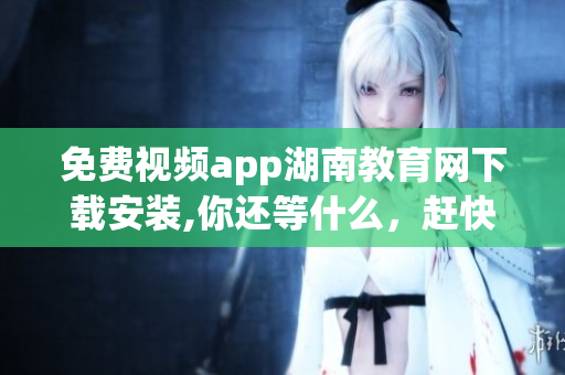 免費視頻app湖南教育網(wǎng)下載安裝,你還等什么，趕快來體驗吧!