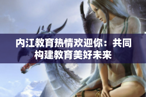 內(nèi)江教育熱情歡迎你：共同構建教育美好未來