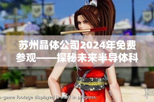 蘇州晶體公司2024年免費(fèi)參觀——探秘未來半導(dǎo)體科技的領(lǐng)先之路