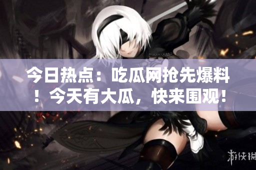 今日熱點(diǎn)：吃瓜網(wǎng)搶先爆料！今天有大瓜，快來(lái)圍觀！