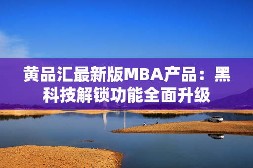 黃品匯最新版MBA產(chǎn)品：黑科技解鎖功能全面升級