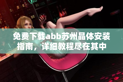 免費(fèi)下載abb蘇州晶體安裝指南，詳細(xì)教程盡在其中