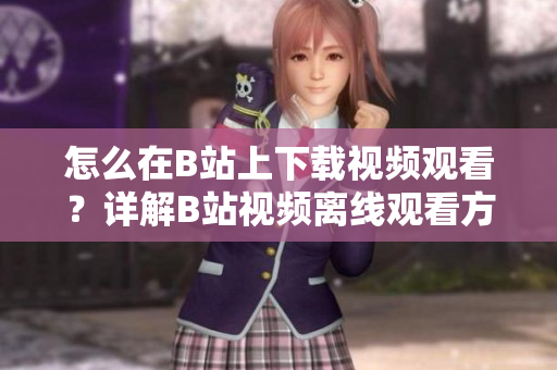 怎么在B站上下載視頻觀看？詳解B站視頻離線觀看方法 
