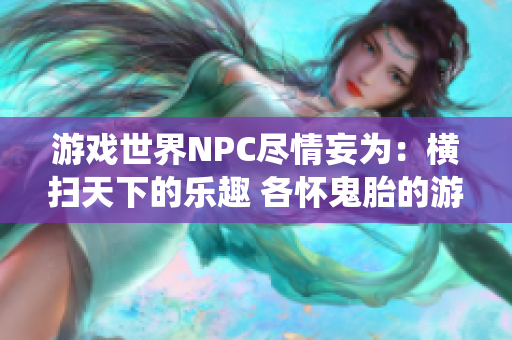 游戲世界NPC盡情妄為：橫掃天下的樂趣 各懷鬼胎的游戲 悍然無畏的挑戰(zhàn) 繽紛多彩的人生演繹