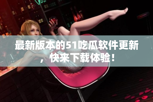 最新版本的51吃瓜軟件更新，快來下載體驗(yàn)！