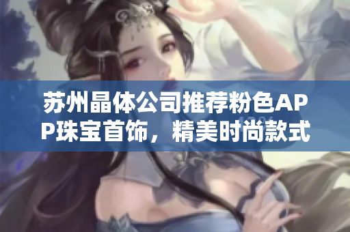 蘇州晶體公司推薦粉色APP珠寶首飾，精美時(shí)尚款式盡顯魅力
