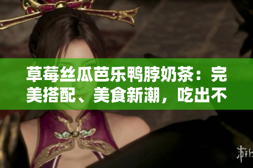 草莓絲瓜芭樂鴨脖奶茶：完美搭配、美食新潮，吃出不一樣的美味體驗