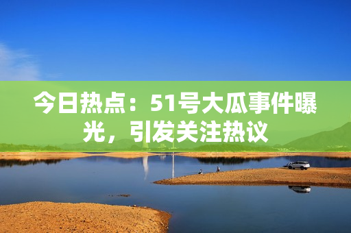 今日熱點：51號大瓜事件曝光，引發(fā)關(guān)注熱議