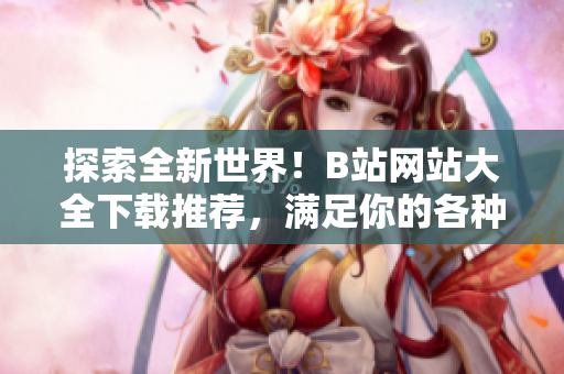 探索全新世界！B站網(wǎng)站大全下載推薦，滿足你的各種需求