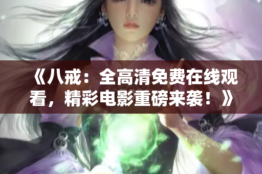 《八戒：全高清免費(fèi)在線觀看，精彩電影重磅來(lái)襲！》