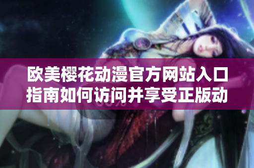 歐美櫻花動(dòng)漫官方網(wǎng)站入口指南如何訪問(wèn)并享受正版動(dòng)漫資源