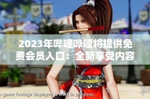 2023年嗶哩嗶哩將提供免費會員入口：全新享受內容創(chuàng)作者的特權