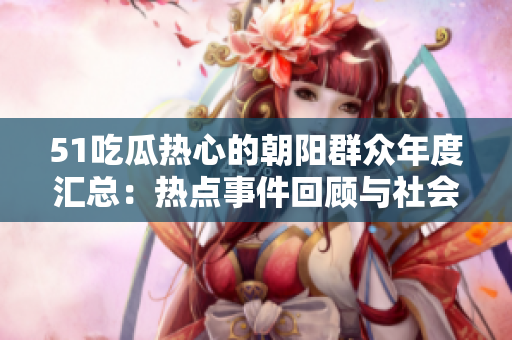 51吃瓜熱心的朝陽群眾年度匯總：熱點事件回顧與社會觀察