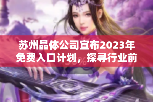 蘇州晶體公司宣布2023年免費入口計劃，探尋行業(yè)前景及市場機遇