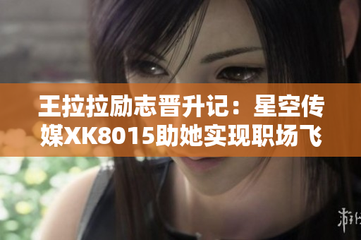 王拉拉勵(lì)志晉升記：星空傳媒XK8015助她實(shí)現(xiàn)職場飛躍